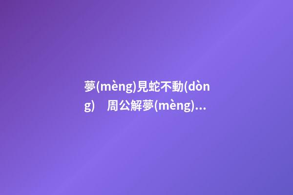 夢(mèng)見蛇不動(dòng)　周公解夢(mèng)之夢(mèng)到蛇不動(dòng)